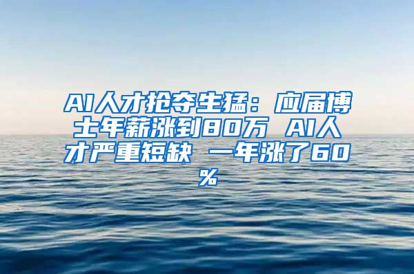 AI人才抢夺生猛：应届博士年薪涨到80万 AI人才严重短缺 一年涨了60%