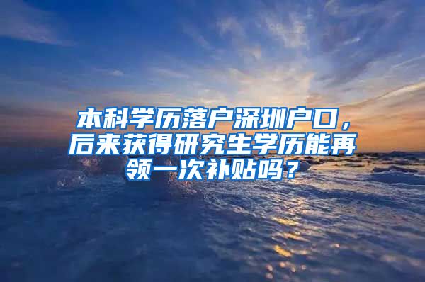 本科学历落户深圳户口，后来获得研究生学历能再领一次补贴吗？