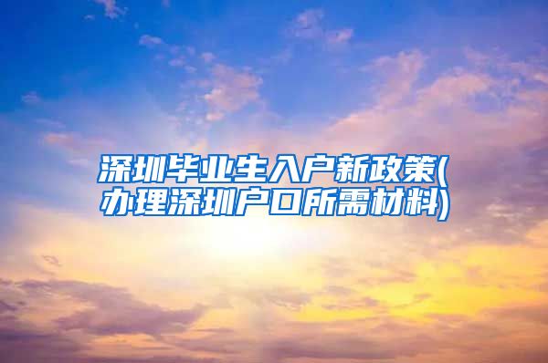 深圳毕业生入户新政策(办理深圳户口所需材料)