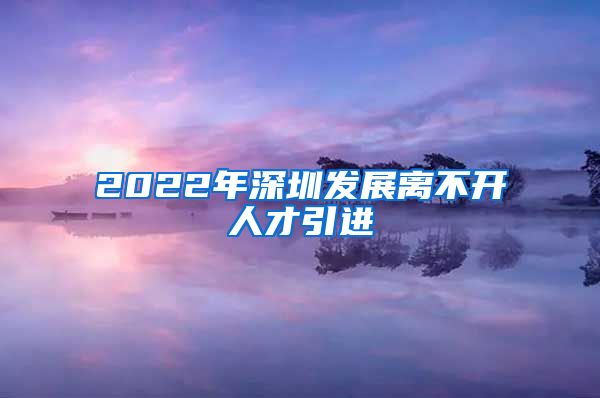 2022年深圳发展离不开人才引进