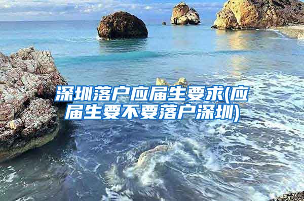 深圳落户应届生要求(应届生要不要落户深圳)