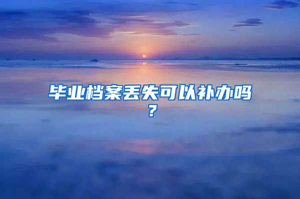 毕业档案丢失可以补办吗？