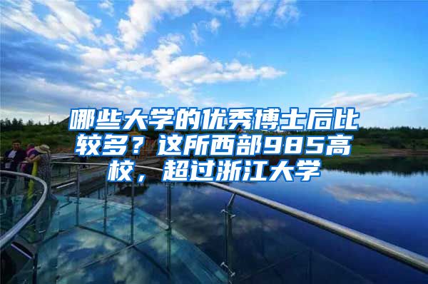 哪些大学的优秀博士后比较多？这所西部985高校，超过浙江大学