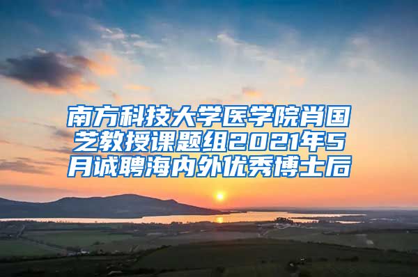 南方科技大学医学院肖国芝教授课题组2021年5月诚聘海内外优秀博士后