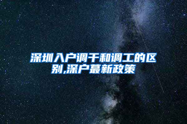 深圳入户调干和调工的区别,深户蕞新政策