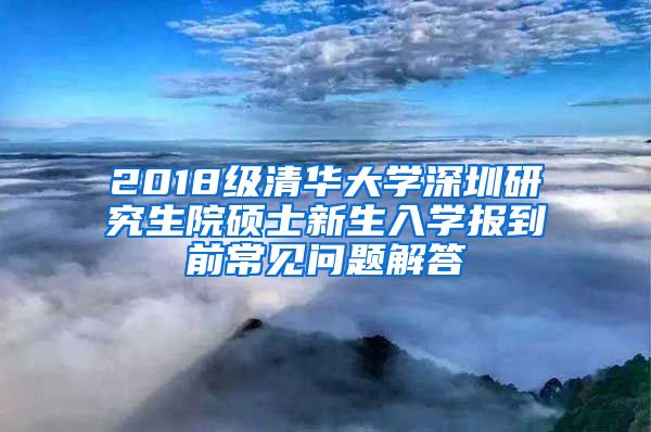 2018级清华大学深圳研究生院硕士新生入学报到前常见问题解答