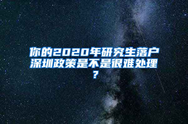 你的2020年研究生落户深圳政策是不是很难处理？