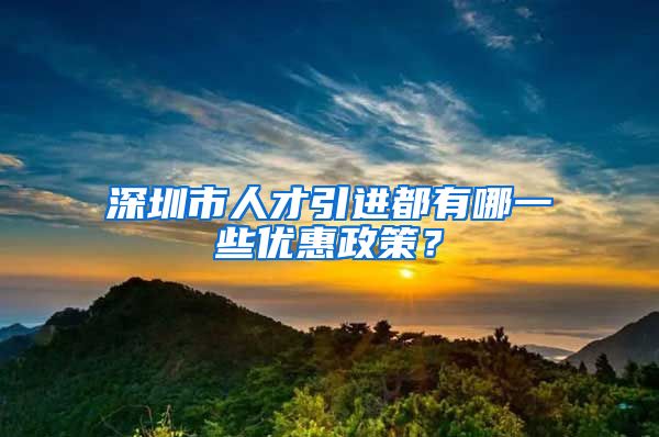 深圳市人才引进都有哪一些优惠政策？