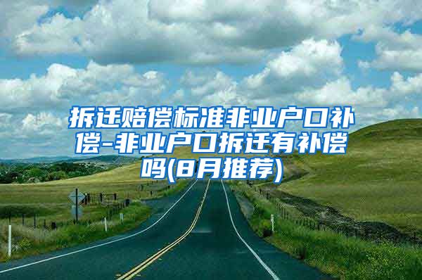 拆迁赔偿标准非业户口补偿-非业户口拆迁有补偿吗(8月推荐)