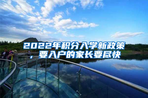 2022年积分入学新政策，要入户的家长要尽快