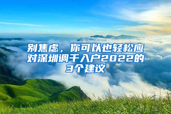 别焦虑，你可以也轻松应对深圳调干入户2022的3个建议