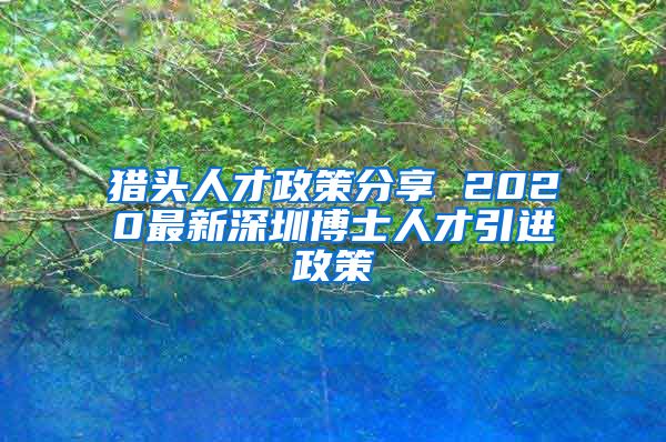 猎头人才政策分享 2020最新深圳博士人才引进政策