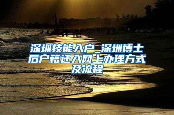 深圳技能入户_深圳博士后户籍迁入网上办理方式及流程