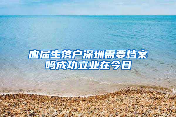 应届生落户深圳需要档案吗成功立业在今日