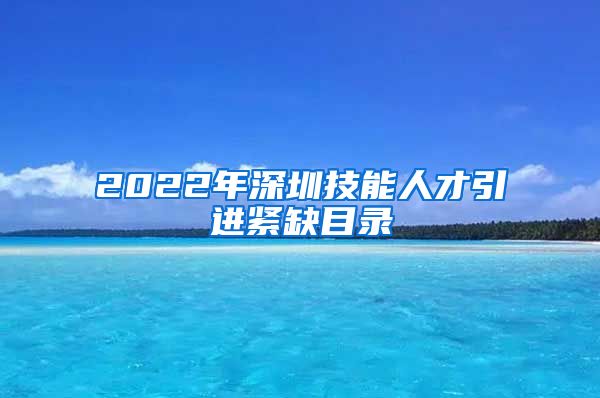 2022年深圳技能人才引进紧缺目录