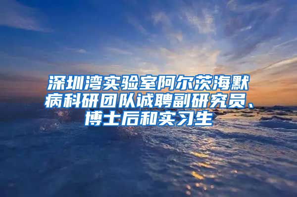 深圳湾实验室阿尔茨海默病科研团队诚聘副研究员、博士后和实习生