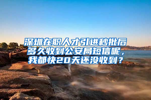 深圳在职人才引进秒批后多久收到公安局短信呢，我都快20天还没收到？