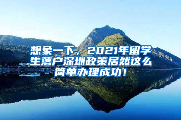 想象一下，2021年留学生落户深圳政策居然这么简单办理成功！