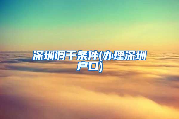 深圳调干条件(办理深圳户口)