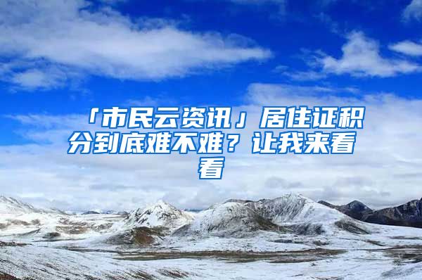 「市民云资讯」居住证积分到底难不难？让我来看看