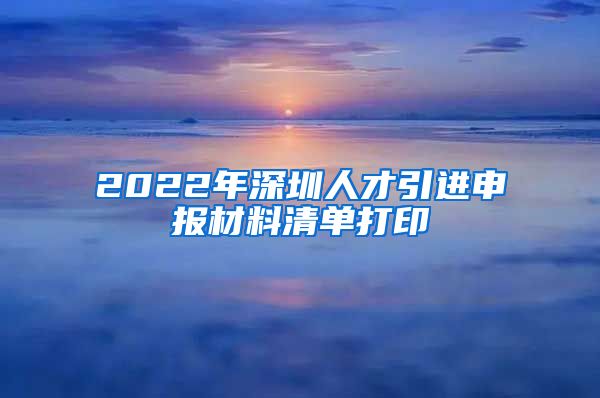 2022年深圳人才引进申报材料清单打印