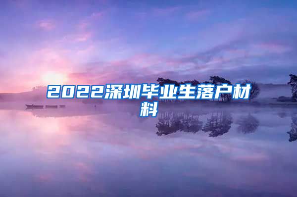 2022深圳毕业生落户材料