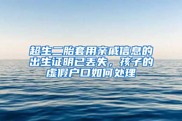 超生二胎套用亲戚信息的出生证明已丢失，孩子的虚假户口如何处理