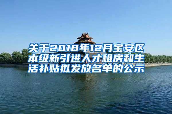 关于2018年12月宝安区本级新引进人才租房和生活补贴拟发放名单的公示