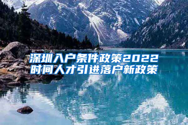 深圳入户条件政策2022时间人才引进落户新政策