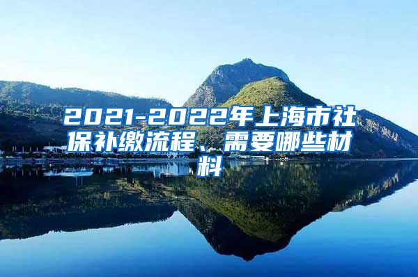 2021-2022年上海市社保补缴流程、需要哪些材料