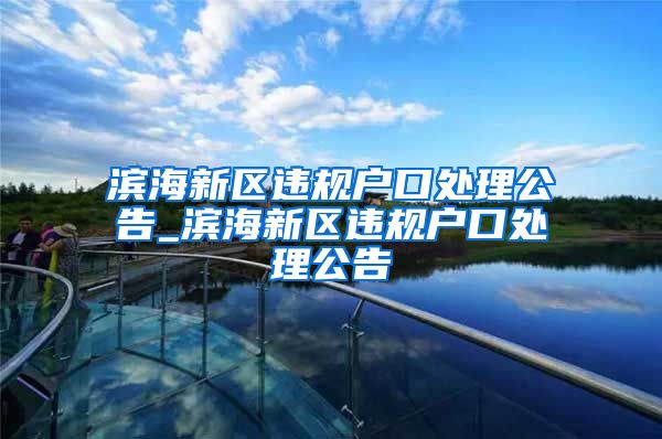 滨海新区违规户口处理公告_滨海新区违规户口处理公告