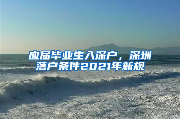 应届毕业生入深户，深圳落户条件2021年新规