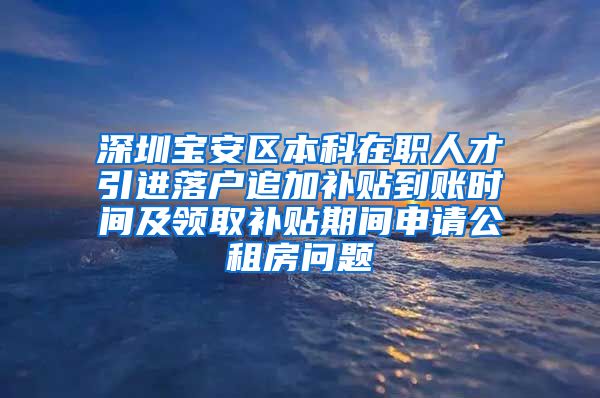 深圳宝安区本科在职人才引进落户追加补贴到账时间及领取补贴期间申请公租房问题