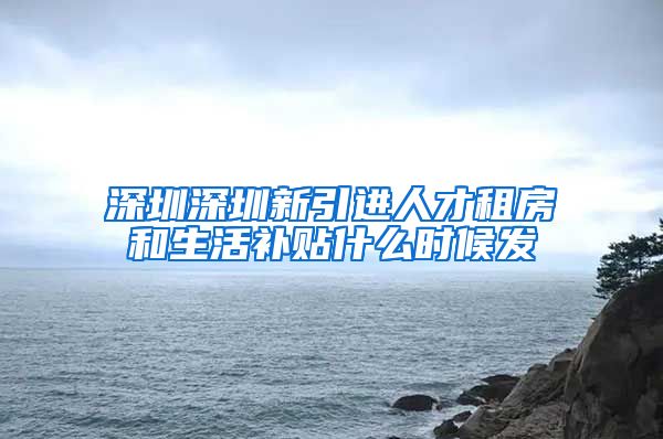 深圳深圳新引进人才租房和生活补贴什么时候发