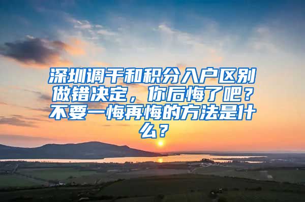 深圳调干和积分入户区别做错决定，你后悔了吧？不要一悔再悔的方法是什么？