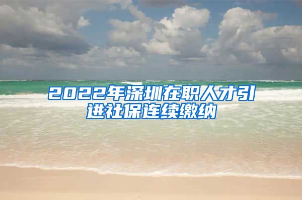 2022年深圳在职人才引进社保连续缴纳