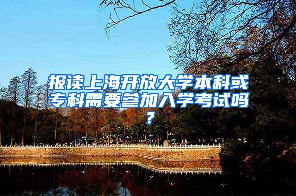 报读上海开放大学本科或专科需要参加入学考试吗？