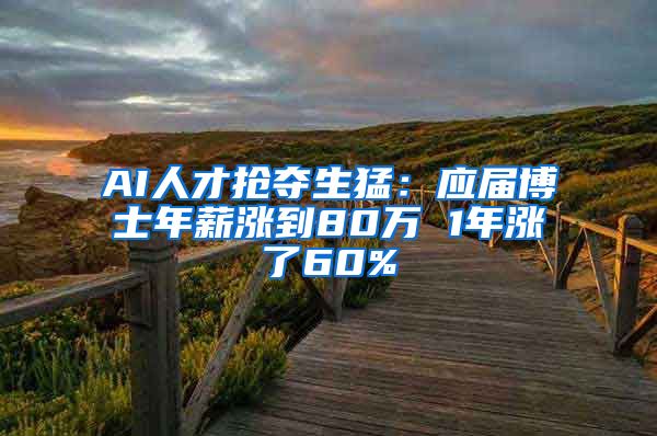 AI人才抢夺生猛：应届博士年薪涨到80万 1年涨了60%