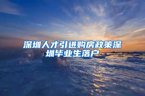 深圳人才引进购房政策深圳毕业生落户