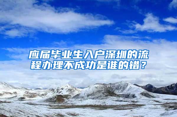 应届毕业生入户深圳的流程办理不成功是谁的错？