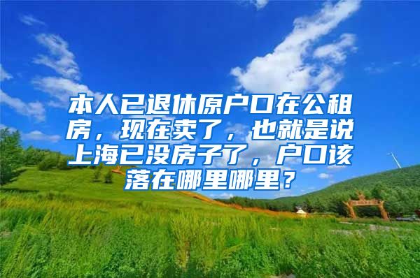 本人已退休原户口在公租房，现在卖了，也就是说上海已没房子了，户口该落在哪里哪里？