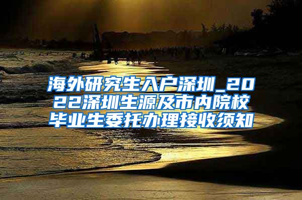 海外研究生入户深圳_2022深圳生源及市内院校毕业生委托办理接收须知