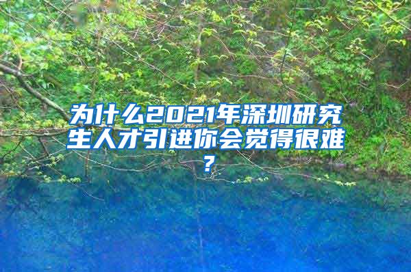 为什么2021年深圳研究生人才引进你会觉得很难？