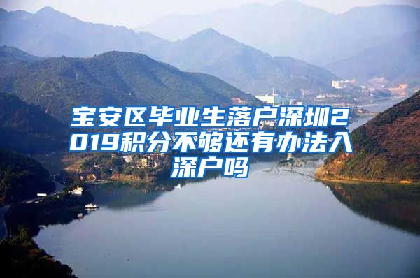 宝安区毕业生落户深圳2019积分不够还有办法入深户吗