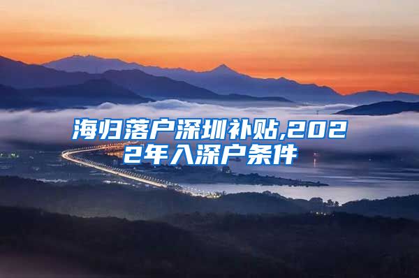 海归落户深圳补贴,2022年入深户条件