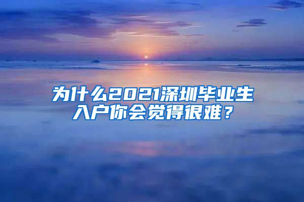 为什么2021深圳毕业生入户你会觉得很难？