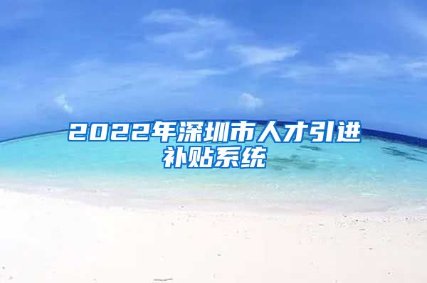 2022年深圳市人才引进补贴系统