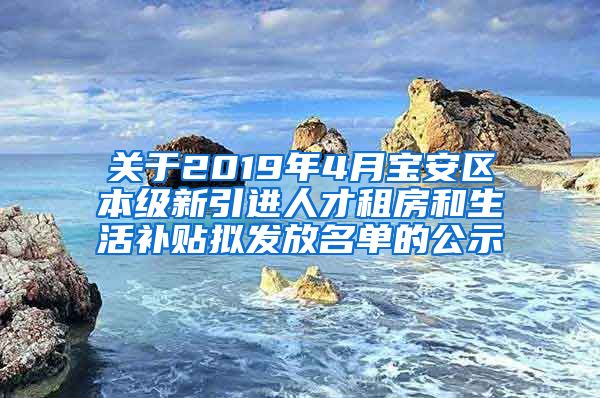 关于2019年4月宝安区本级新引进人才租房和生活补贴拟发放名单的公示