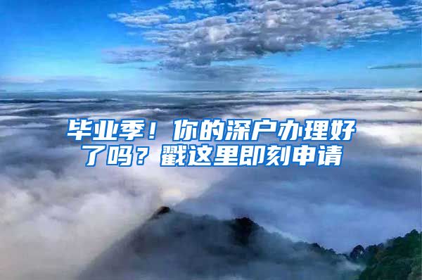 毕业季！你的深户办理好了吗？戳这里即刻申请