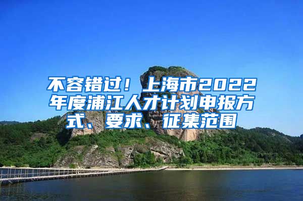 不容错过！上海市2022年度浦江人才计划申报方式、要求、征集范围